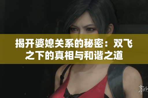 揭开婆媳关系的秘密：双飞之下的真相与和谐之道