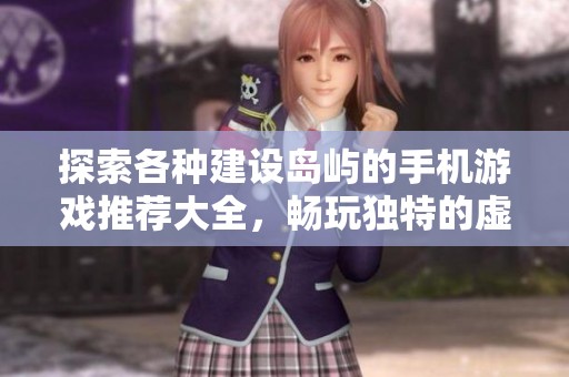 探索各种建设岛屿的手机游戏推荐大全，畅玩独特的虚拟冒险世界