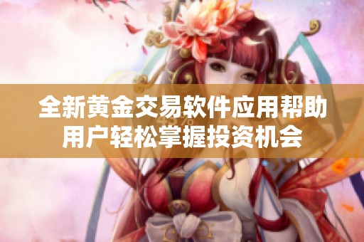 全新黄金交易软件应用帮助用户轻松掌握投资机会