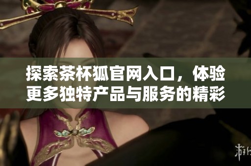 探索茶杯狐官网入口，体验更多独特产品与服务的精彩旅程