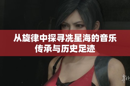 从旋律中探寻冼星海的音乐传承与历史足迹