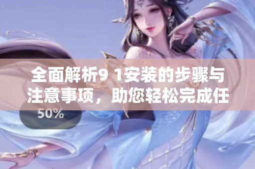 全面解析9 1安装的步骤与注意事项，助您轻松完成任务