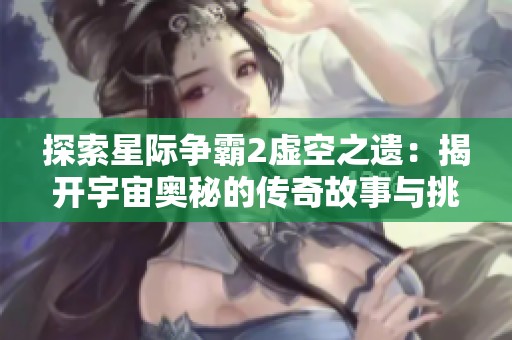 探索星际争霸2虚空之遗：揭开宇宙奥秘的传奇故事与挑战
