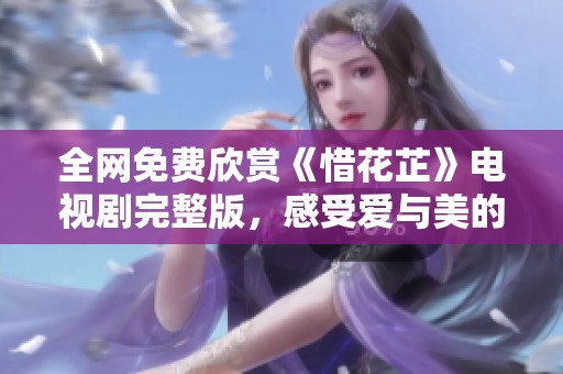 全网免费欣赏《惜花芷》电视剧完整版，感受爱与美的故事