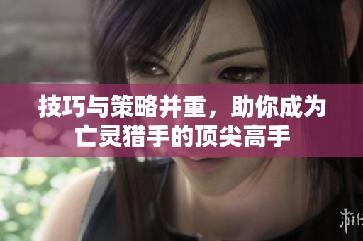技巧与策略并重，助你成为亡灵猎手的顶尖高手