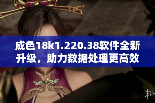 成色18k1.220.38软件全新升级，助力数据处理更高效