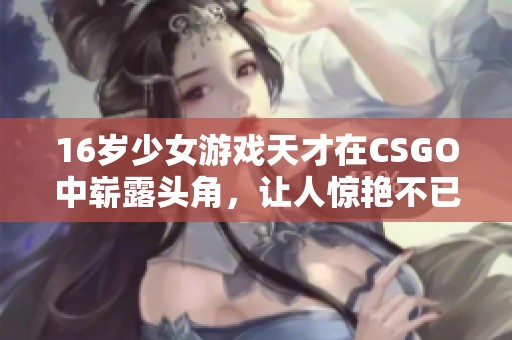 16岁少女游戏天才在CSGO中崭露头角，让人惊艳不已