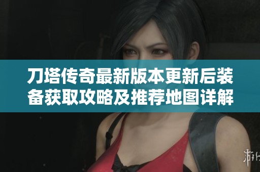 刀塔传奇最新版本更新后装备获取攻略及推荐地图详解