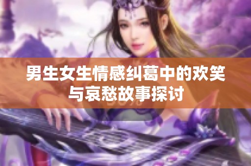 男生女生情感纠葛中的欢笑与哀愁故事探讨