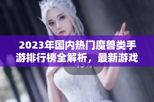 2023年国内热门魔兽类手游排行榜全解析，最新游戏推荐汇总