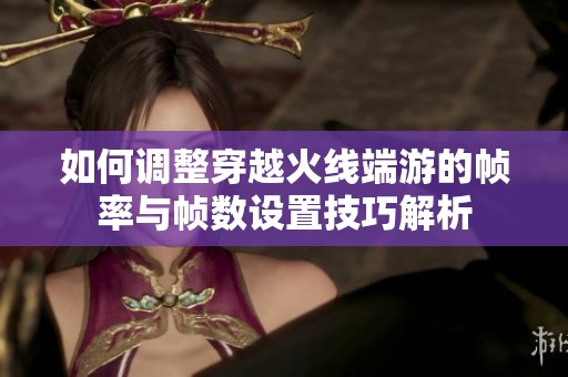 如何调整穿越火线端游的帧率与帧数设置技巧解析