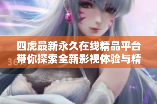 四虎最新永久在线精品平台带你探索全新影视体验与精彩内容