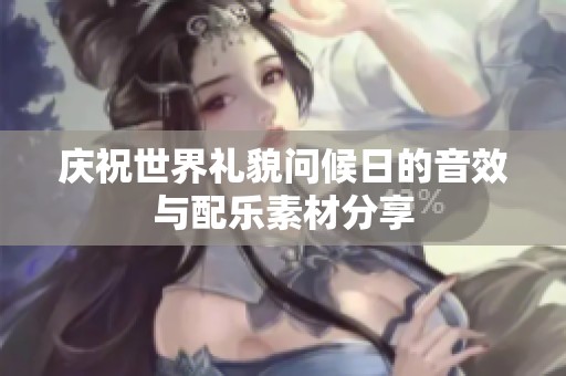 庆祝世界礼貌问候日的音效与配乐素材分享