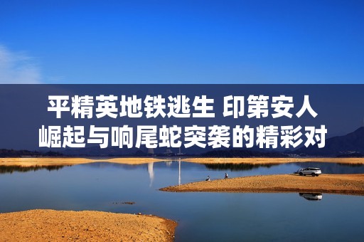 平精英地铁逃生 印第安人崛起与响尾蛇突袭的精彩对决与破产故事