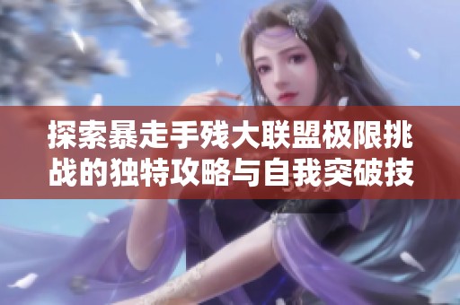 探索暴走手残大联盟极限挑战的独特攻略与自我突破技巧