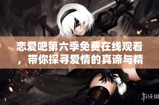 恋爱吧第六季免费在线观看，带你探寻爱情的真谛与精彩瞬间