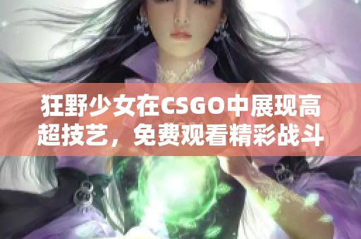 狂野少女在CSGO中展现高超技艺，免费观看精彩战斗瞬间