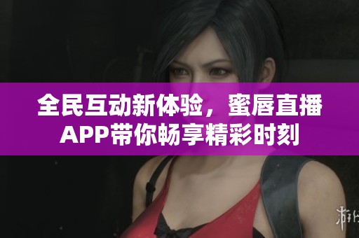 全民互动新体验，蜜唇直播APP带你畅享精彩时刻
