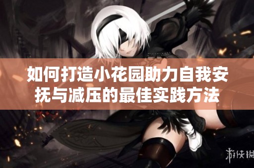 如何打造小花园助力自我安抚与减压的最佳实践方法