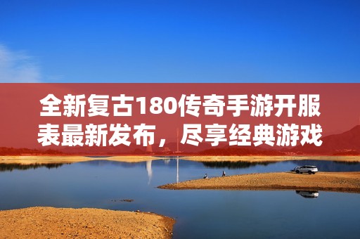 全新复古180传奇手游开服表最新发布，尽享经典游戏乐趣！