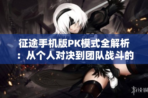 征途手机版PK模式全解析：从个人对决到团队战斗的策略与实力较量