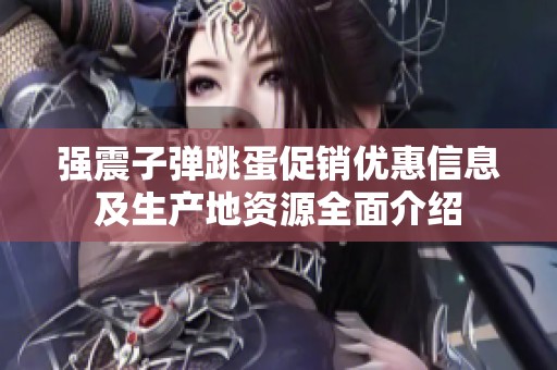 强震子弹跳蛋促销优惠信息及生产地资源全面介绍