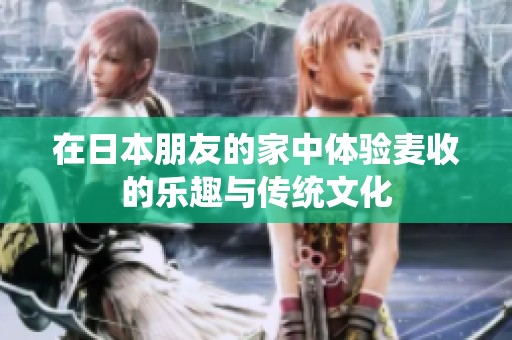 在日本朋友的家中体验麦收的乐趣与传统文化