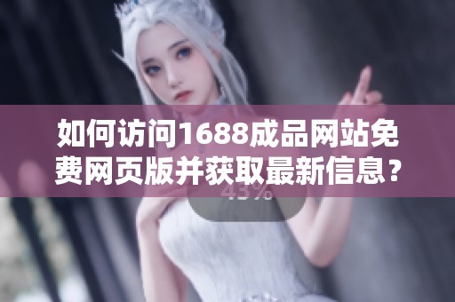 如何访问1688成品网站免费网页版并获取最新信息？