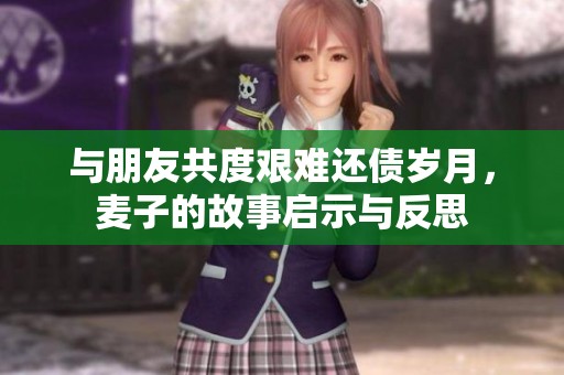 与朋友共度艰难还债岁月，麦子的故事启示与反思