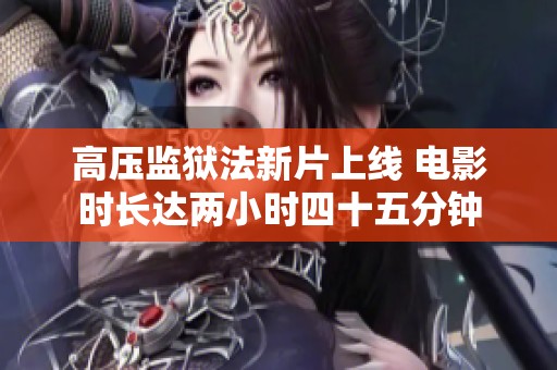 高压监狱法新片上线 电影时长达两小时四十五分钟