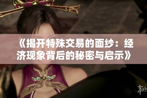 《揭开特殊交易的面纱：经济现象背后的秘密与启示》