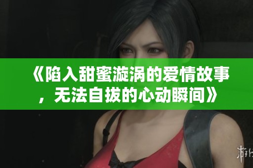 《陷入甜蜜漩涡的爱情故事，无法自拔的心动瞬间》