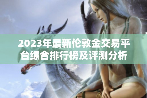 2023年最新伦敦金交易平台综合排行榜及评测分析