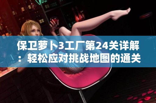保卫萝卜3工厂第24关详解：轻松应对挑战地图的通关策略分享