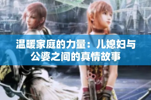 温暖家庭的力量：儿媳妇与公婆之间的真情故事