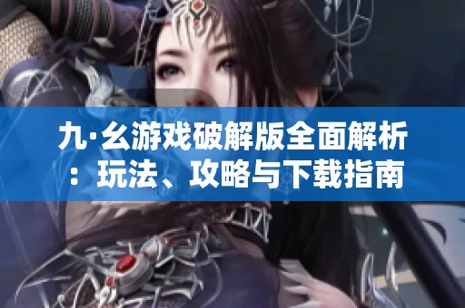 九·幺游戏破解版全面解析：玩法、攻略与下载指南