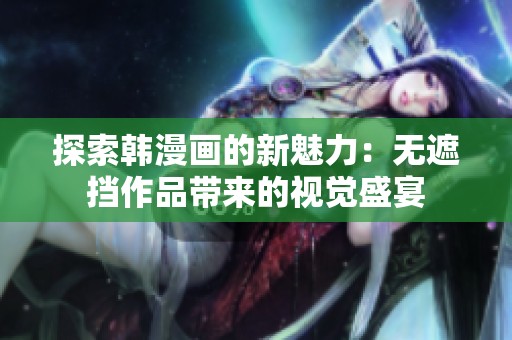 探索韩漫画的新魅力：无遮挡作品带来的视觉盛宴