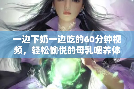 一边下奶一边吃的60分钟视频，轻松愉悦的母乳喂养体验分享