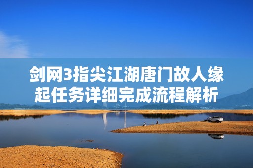 剑网3指尖江湖唐门故人缘起任务详细完成流程解析