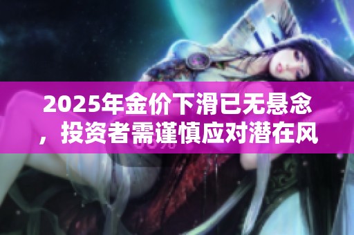 2025年金价下滑已无悬念，投资者需谨慎应对潜在风险