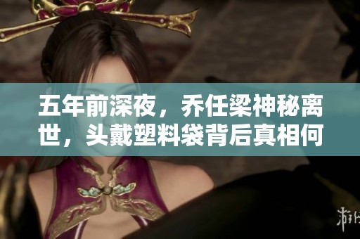 五年前深夜，乔任梁神秘离世，头戴塑料袋背后真相何在？