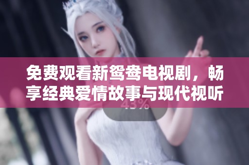 免费观看新鸳鸯电视剧，畅享经典爱情故事与现代视听盛宴