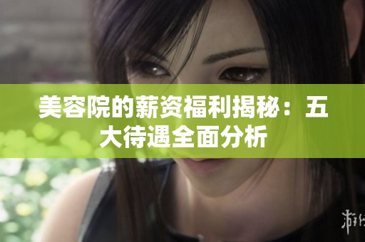 美容院的薪资福利揭秘：五大待遇全面分析
