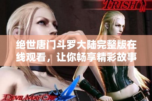 绝世唐门斗罗大陆完整版在线观看，让你畅享精彩故事与热血战斗