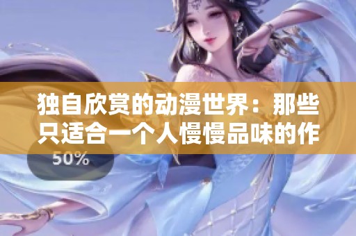 独自欣赏的动漫世界：那些只适合一个人慢慢品味的作品