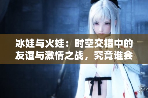 冰娃与火娃：时空交错中的友谊与激情之战，究竟谁会胜出