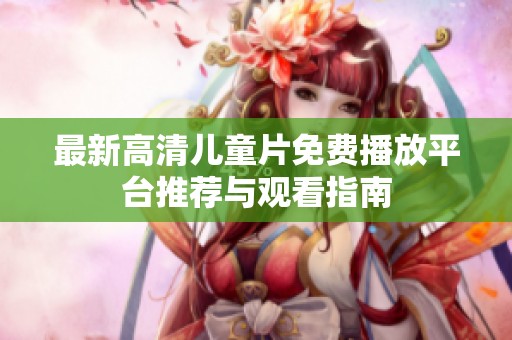 最新高清儿童片免费播放平台推荐与观看指南