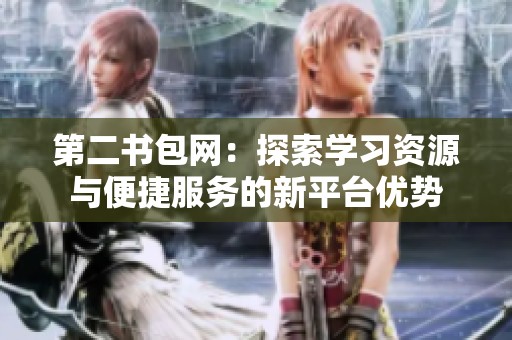 第二书包网：探索学习资源与便捷服务的新平台优势