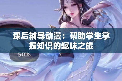 课后辅导动漫：帮助学生掌握知识的趣味之旅
