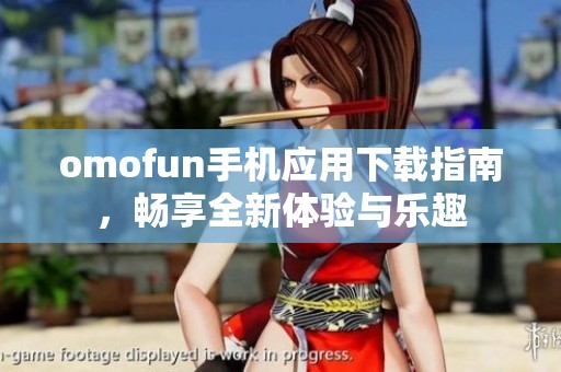 omofun手机应用下载指南，畅享全新体验与乐趣